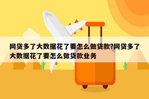 网贷多了大数据花了要怎么做贷款?网贷多了大数据花了要怎么做贷款业务