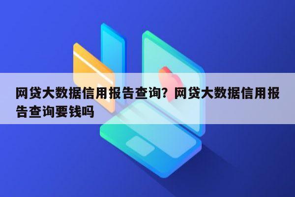 网贷大数据信用报告查询？网贷大数据信用报告查询要钱吗