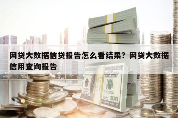 网贷大数据信贷报告怎么看结果？网贷大数据信用查询报告