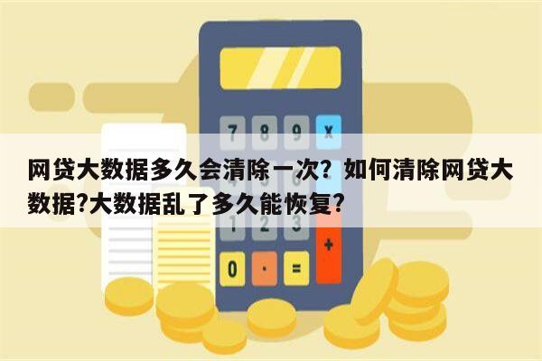 网贷大数据多久会清除一次？如何清除网贷大数据?大数据乱了多久能恢复?