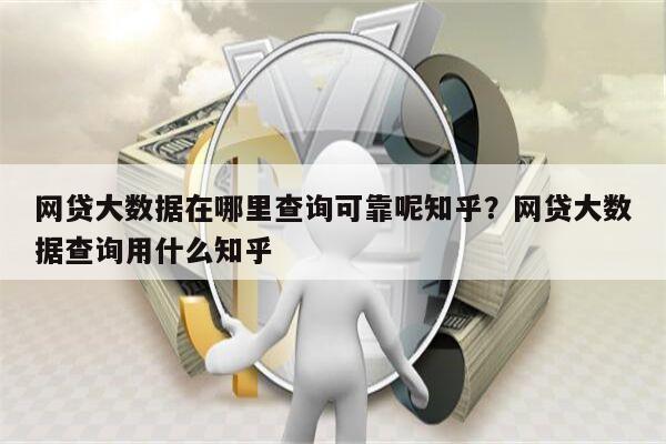 网贷大数据在哪里查询可靠呢知乎？网贷大数据查询用什么知乎