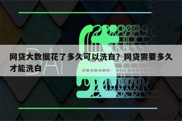 网贷大数据花了多久可以洗白？网贷需要多久才能洗白