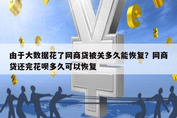 由于大数据花了网商贷被关多久能恢复？网商贷还完花呗多久可以恢复