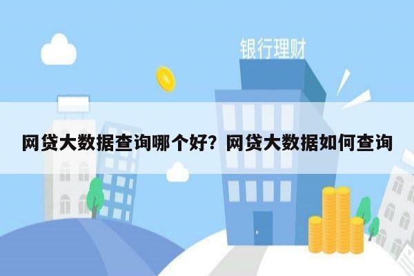 网贷大数据查询哪个好？网贷大数据如何查询