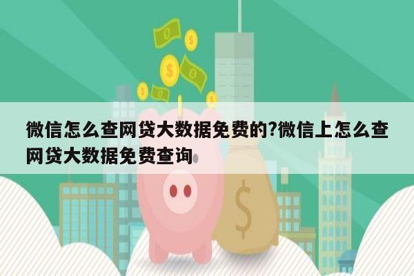 微信怎么查网贷大数据免费的?微信上怎么查网贷大数据免费查询