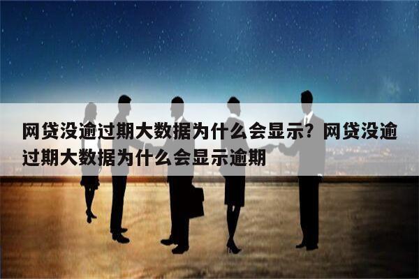 网贷没逾过期大数据为什么会显示？网贷没逾过期大数据为什么会显示逾期