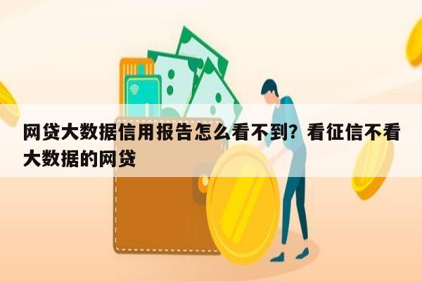 网贷大数据信用报告怎么看不到？看征信不看大数据的网贷