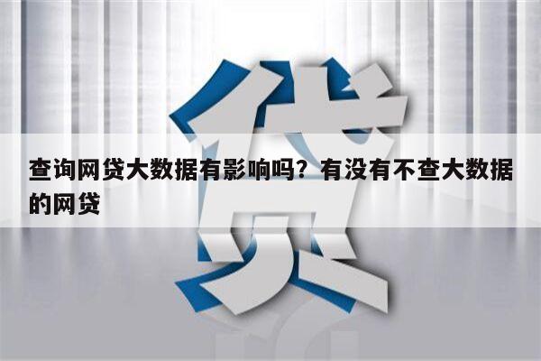 查询网贷大数据有影响吗？有没有不查大数据的网贷