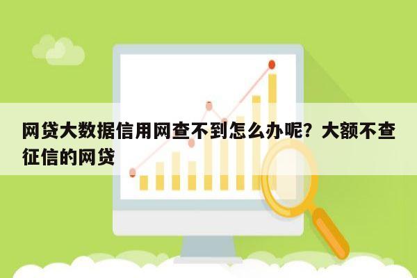 网贷大数据信用网查不到怎么办呢？大额不查征信的网贷