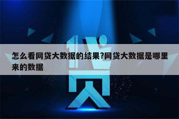 怎么看网贷大数据的结果?网贷大数据是哪里来的数据