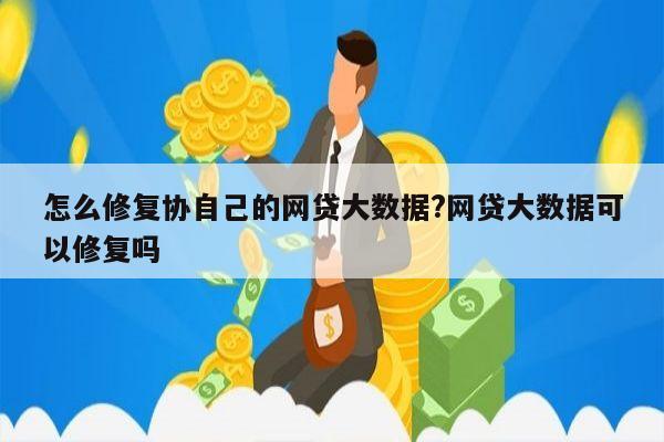 怎么修复协自己的网贷大数据?网贷大数据可以修复吗