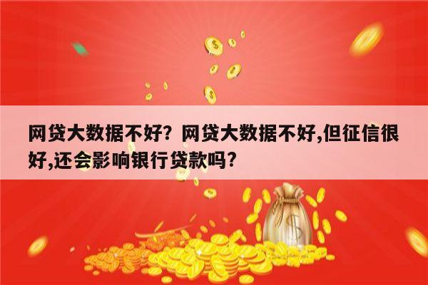 网贷大数据不好？网贷大数据不好,但征信很好,还会影响银行贷款吗?