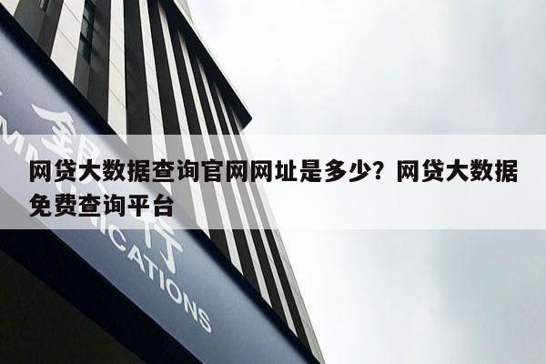 网贷大数据查询官网网址是多少？网贷大数据免费查询平台