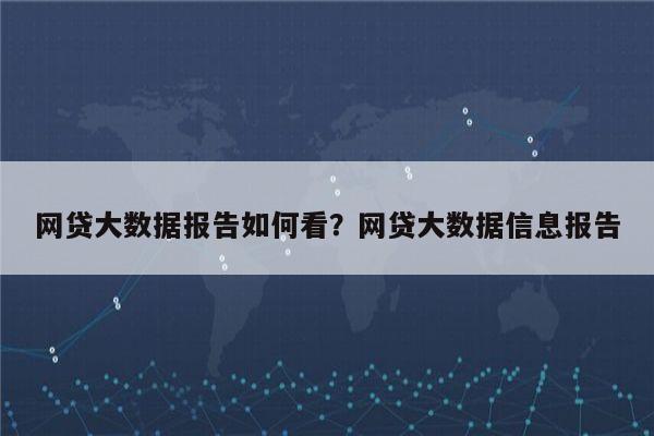 网贷大数据报告如何看？网贷大数据信息报告