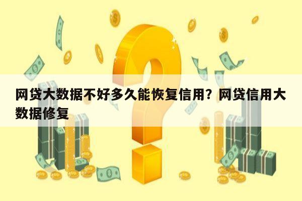 网贷大数据不好多久能恢复信用？网贷信用大数据修复