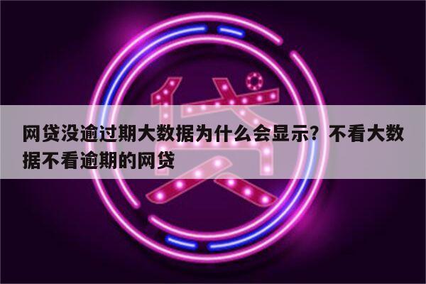 网贷没逾过期大数据为什么会显示？不看大数据不看逾期的网贷