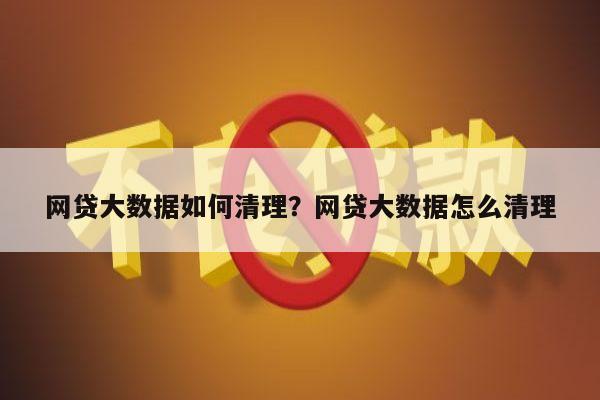 网贷大数据如何清理？网贷大数据怎么清理