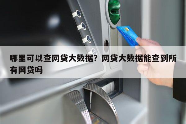 哪里可以查网贷大数据？网贷大数据能查到所有网贷吗