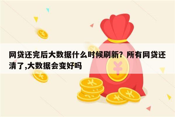 网贷还完后大数据什么时候刷新？所有网贷还清了,大数据会变好吗