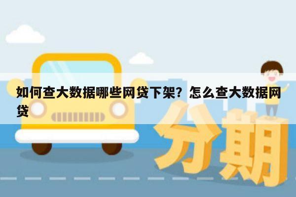 如何查大数据哪些网贷下架？怎么查大数据网贷