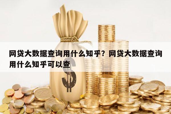 网贷大数据查询用什么知乎？网贷大数据查询用什么知乎可以查