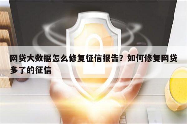 网贷大数据怎么修复征信报告？如何修复网贷多了的征信