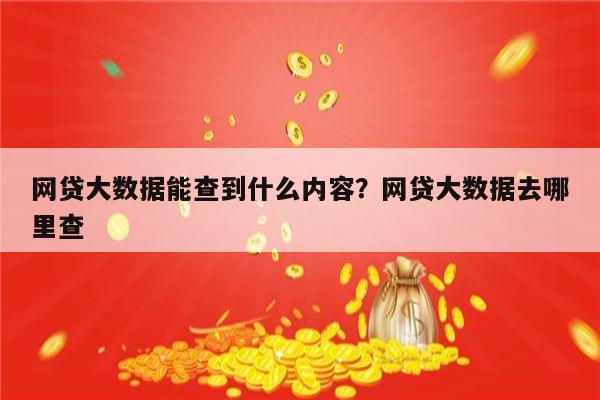 网贷大数据能查到什么内容？网贷大数据去哪里查