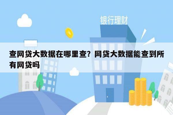 查网贷大数据在哪里查？网贷大数据能查到所有网贷吗