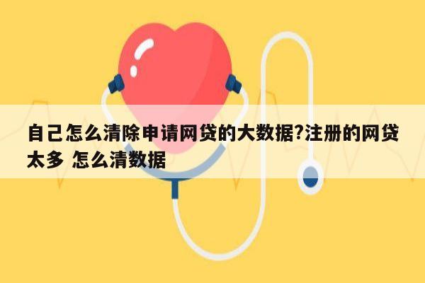 自己怎么清除申请网贷的大数据?注册的网贷太多 怎么清数据