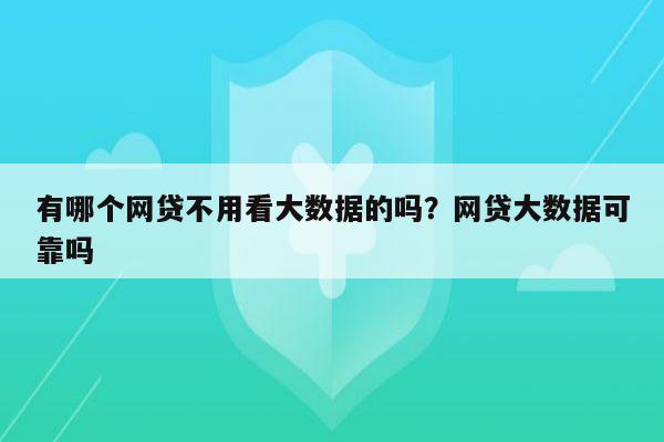 有哪个网贷不用看大数据的吗？网贷大数据可靠吗