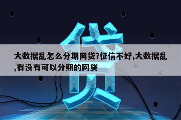 大数据乱怎么分期网贷?征信不好,大数据乱,有没有可以分期的网贷