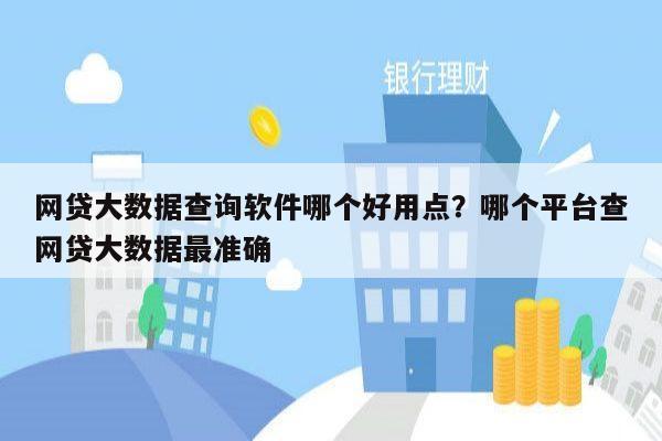 网贷大数据查询软件哪个好用点？哪个平台查网贷大数据最准确