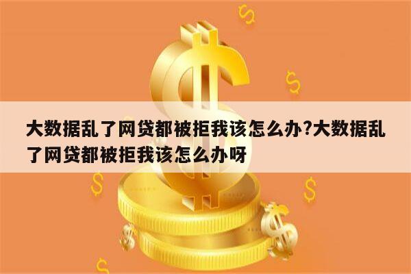 大数据乱了网贷都被拒我该怎么办?大数据乱了网贷都被拒我该怎么办呀