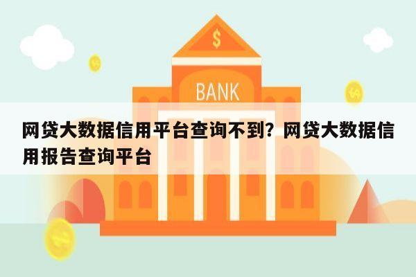 网贷大数据信用平台查询不到？网贷大数据信用报告查询平台