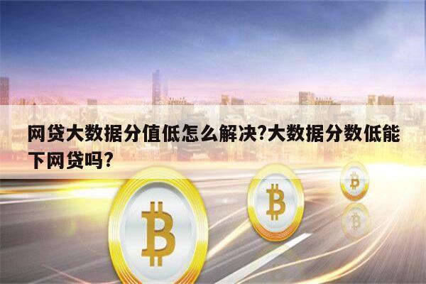 网贷大数据分值低怎么解决?大数据分数低能下网贷吗?