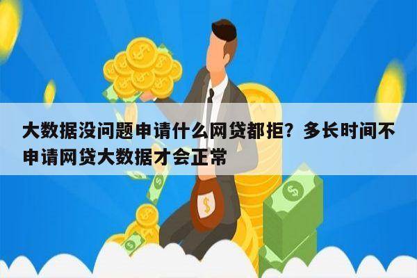 大数据没问题申请什么网贷都拒？多长时间不申请网贷大数据才会正常