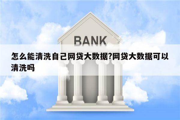 怎么能清洗自己网贷大数据?网贷大数据可以清洗吗