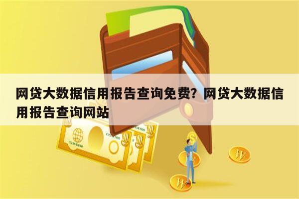 网贷大数据信用报告查询免费？网贷大数据信用报告查询网站