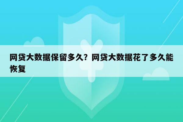 网贷大数据保留多久？网贷大数据花了多久能恢复