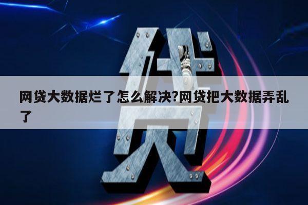 网贷大数据烂了怎么解决?网贷把大数据弄乱了