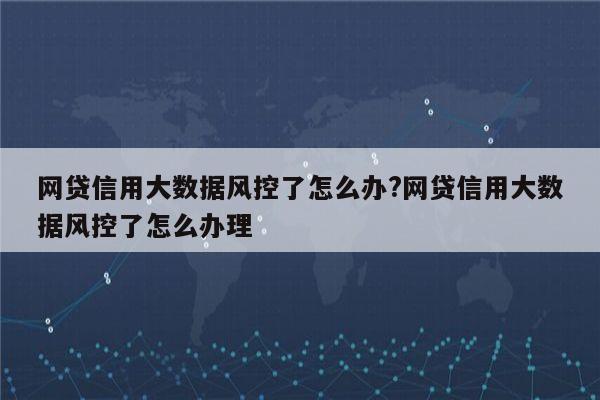 网贷信用大数据风控了怎么办?网贷信用大数据风控了怎么办理