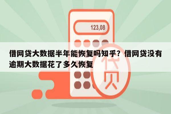 借网贷大数据半年能恢复吗知乎？借网贷没有逾期大数据花了多久恢复