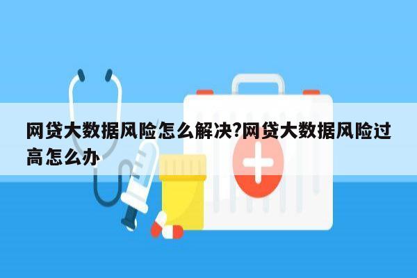 网贷大数据风险怎么解决?网贷大数据风险过高怎么办