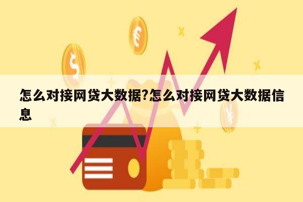 怎么对接网贷大数据?怎么对接网贷大数据信息