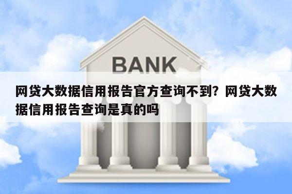 网贷大数据信用报告官方查询不到？网贷大数据信用报告查询是真的吗