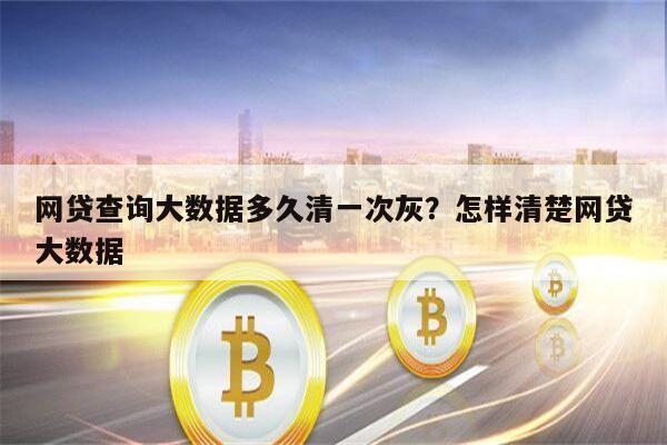 网贷查询大数据多久清一次灰？怎样清楚网贷大数据