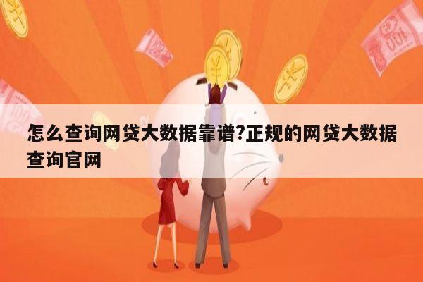 怎么查询网贷大数据靠谱?正规的网贷大数据查询官网