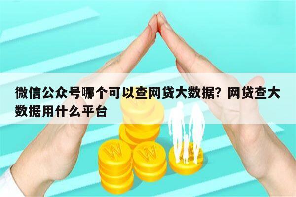 微信公众号哪个可以查网贷大数据？网贷查大数据用什么平台