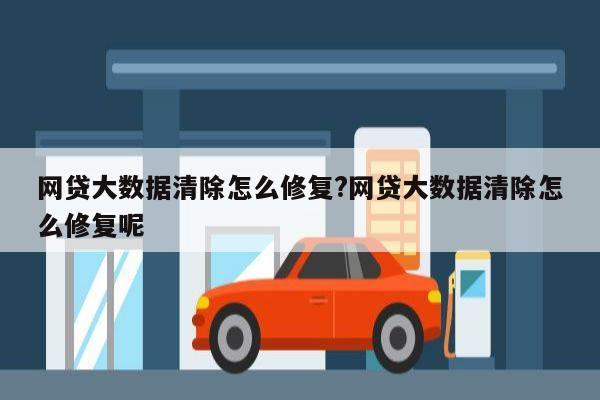 网贷大数据清除怎么修复?网贷大数据清除怎么修复呢