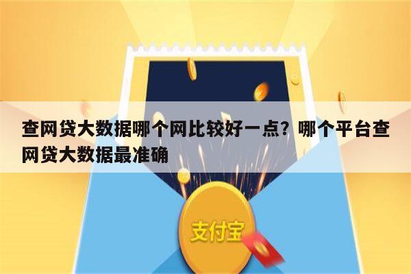 查网贷大数据哪个网比较好一点？哪个平台查网贷大数据最准确